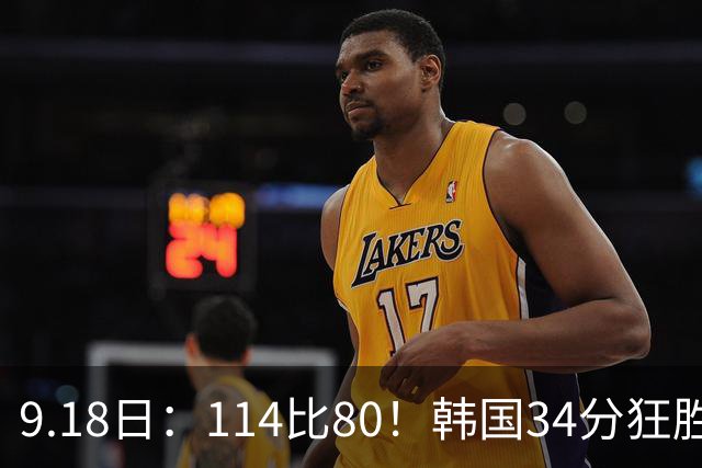 9.18日：114比80！韩国34分狂胜约旦晋级4强，中国男篮收到两个坏消息，李贤重这关怎么过